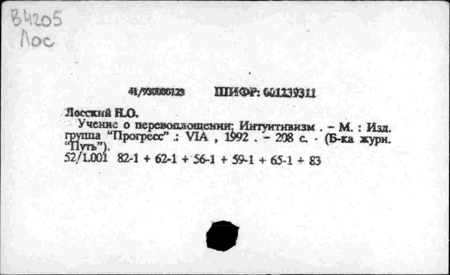 ﻿Wo5
Аос
41/твИ» ШИФР: «1232311
Лоджий НО.
Учение о перевоплощении: Интуитивизм . - М. : Изд. 1^тша “Прогресс” .: VIA , 1992 . - 208 с. - (Б-ка жури. 52/1.001 82-1 + 62-1 + 56-1 + 59-1 + 65-1 + 83